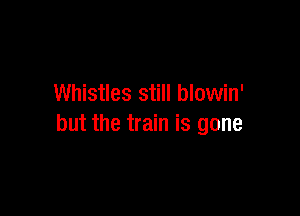 Whistles still blowin'

but the train is gone