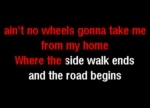 ain't no wheels gonna take me
from my home
Where the side walk ends
and the road begins