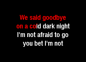 We said goodbye
on a cold dark night

I'm not afraid to go
you bet I'm not