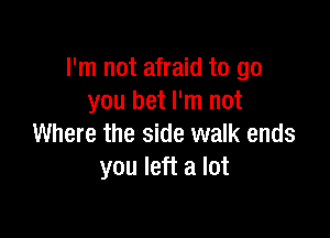 I'm not afraid to go
you bet I'm not

Where the side walk ends
you left a lot