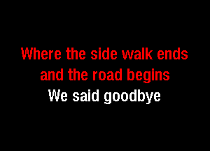 Where the side walk ends

and the road begins
We said goodbye