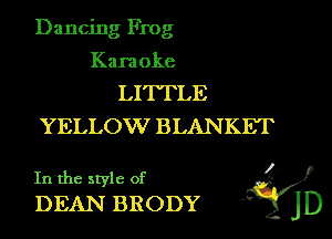 Dancing Frog

Kara oke

LITTLE
YELLOW BLANKET

In the style of y
DEAN BRODY jD