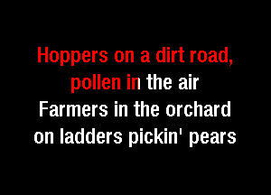 Hoppers on a dirt road,
pollen in the air

Farmers in the orchard
on ladders pickin' pears