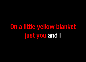 On a little yellow blanket

just you and l