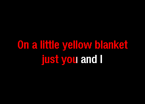 On a little yellow blanket

just you and l