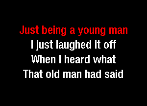 Just being a young man
I just laughed it off

When I heard what
That old man had said