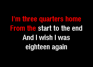 I'm three quarters home
From the start to the end

And I wish I was
eighteen again