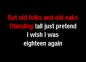 But old folks and old oaks
Standing tall just pretend

I wish I was
eighteen again