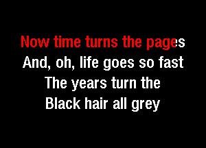 Now time turns the pages
And, oh, life goes so fast

The years turn the
Black hair all grey