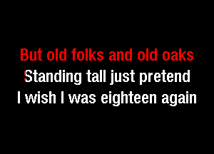 But old folks and old oaks
Standing tall just pretend
I wish I was eighteen again