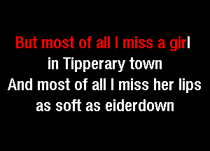 But most of all I miss a girl
in Tipperary town
And most of all I miss her lips
as soft as eiderdown