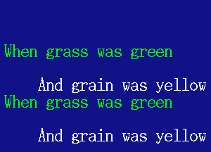 When grass was green

And grain was yellow
When grass was green

And grain was yellow