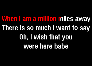 When I am a million miles away
There is so much I want to say
Oh, I wish that you
were here babe