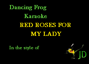 Dancing Frog

Karaoke
RED ROSES FOR
MY LADY

In the style of 'f)
JD