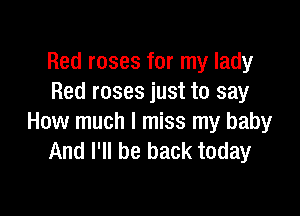 Red roses for my lady
Red roses just to say

How much I miss my baby
And I'll be back today