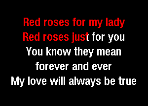Red roses for my lady
Red roses just for you
You know they mean

forever and ever
My love will always be true