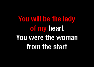 You will be the lady
of my heart

You were the woman
from the start
