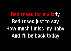 Red roses for my lady
Red roses just to say

How much I miss my baby
And I'll be back today