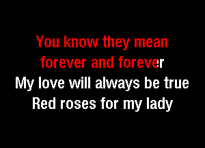 You know they mean
forever and forever

My love will always be true
Red roses for my lady