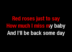Red roses just to say

How much I miss my baby
And I'll be back some day
