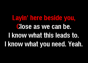 Layin' here beside you,
Close as we can be.

I know what this leads to.
I know what you need. Yeah.