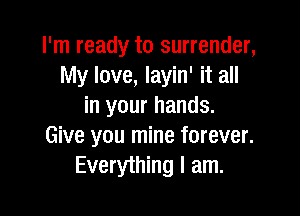 I'm ready to surrender,
My love, layin' it all
in your hands.

Give you mine forever.
Everything I am.