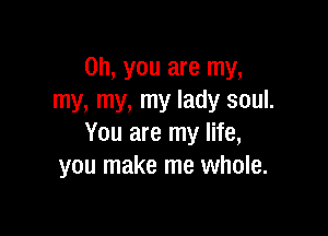 Oh, you are my,
my, my, my lady soul.

You are my life,
you make me whole.