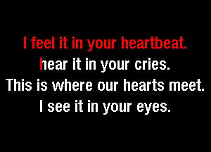 I feel it in your heartbeat.
hear it in your cries.
This is where our hearts meet.
I see it in your eyes.