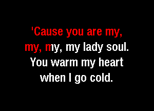 'Cause you are my,
my, my, my lady soul.

You warm my heart
when I go cold.