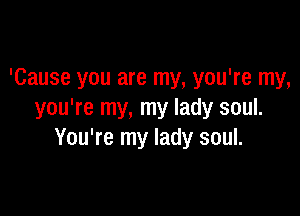 'Cause you are my, you're my,

you're my, my lady soul.
You're my lady soul.