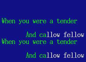 When you were a tender

And callow fellow
When you were a tender

And callow fellow