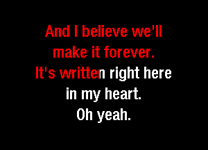 And I believe we'll
make it forever.
It's written right here

in my heart.
Oh yeah.
