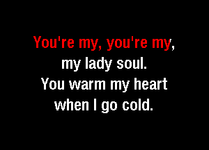 You're my, you're my,
my lady soul.

You warm my heart
when I go cold.