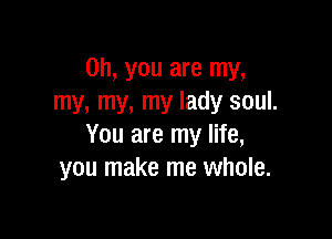 Oh, you are my,
my, my, my lady soul.

You are my life,
you make me whole.