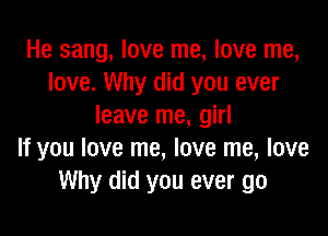 He sang, love me, love me,
love. Why did you ever
leave me, girl

If you love me, love me, love
Why did you ever go