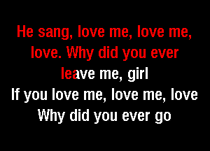 He sang, love me, love me,
love. Why did you ever
leave me, girl

If you love me, love me, love
Why did you ever go