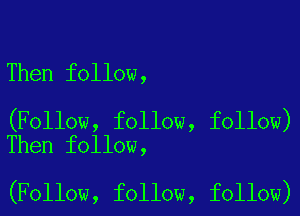 Then follow,

(Follow, follow, follow)
Then follow,

(Follow, follow, follow)