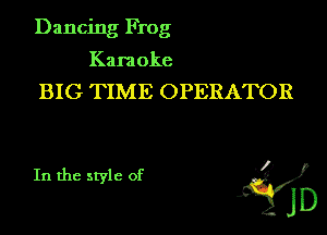 Dancing Frog
Karaoke
BIG TIME OPERATOR

In the style of 'i)
jD