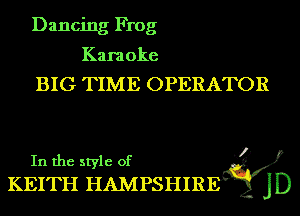 Dancing Frog

Karaoke

BIG TIME OPERATOR

In the style of
KEITH HAMPSHIR '

.93

J