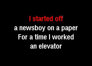 I started off
a newsboy on a paper

For a time I worked
an elevator
