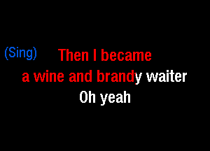 (Sing) Then I became

a wine and brandy waiter
Oh yeah