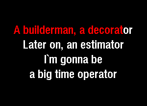 A builderman, a decorator
Later on, an estimator

Fm gonna be
a big time operator