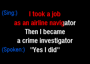 (Sinai) I took a job
as an airline navigator

Then I became
a crime investigator

(Spokenz) Yes I did