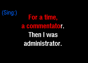 (Singz)

For a time,
a commentator.
Then I was
administrator.