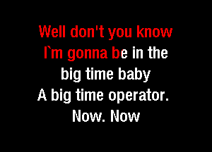 Well don't you know
Fm gonna be in the
big time baby

A big time operator.
Now. Now