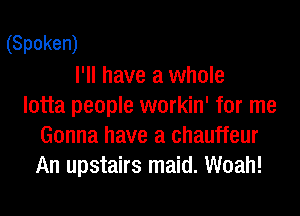 (Spoken)
I'll have a whole
lotta people workin' for me

Gonna have a chauffeur
An upstairs maid. Woah!