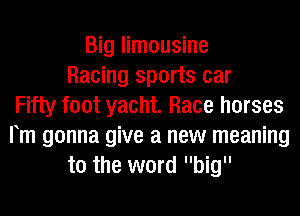 Big limousine
Racing sports car
Fifty foot yacht. Race horses
Fm gonna give a new meaning
to the word big