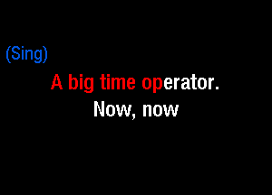 (Sing)
A big time operator.

Now, now