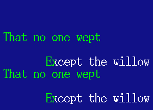 That no one wept

Except the willow
That no one wept

Except the willow