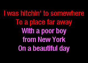 I was hitchin' to somewhere
To a place far away
With a poor boy

from New York
On a beautiful day